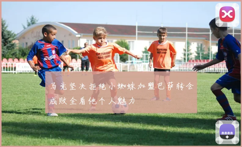 马竞坚决拒绝小蜘蛛加盟巴萨转会成败全看他个人魅力